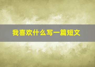 我喜欢什么写一篇短文