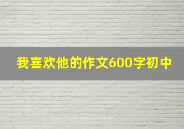 我喜欢他的作文600字初中