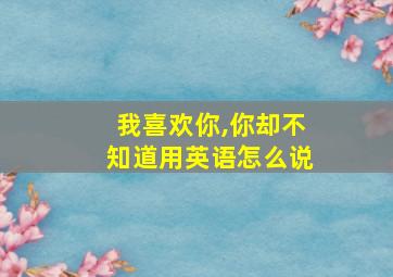 我喜欢你,你却不知道用英语怎么说