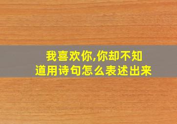 我喜欢你,你却不知道用诗句怎么表述出来