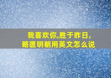 我喜欢你,胜于昨日,略匮明朝用英文怎么说