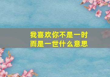 我喜欢你不是一时而是一世什么意思