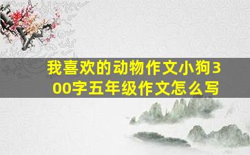 我喜欢的动物作文小狗300字五年级作文怎么写