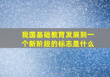 我国基础教育发展到一个新阶段的标志是什么