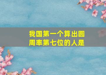 我国第一个算出圆周率第七位的人是