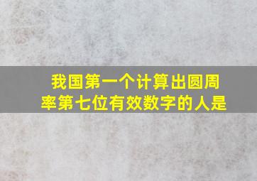 我国第一个计算出圆周率第七位有效数字的人是