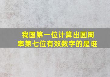 我国第一位计算出圆周率第七位有效数字的是谁