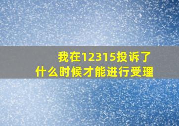 我在12315投诉了什么时候才能进行受理