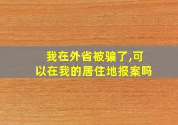 我在外省被骗了,可以在我的居住地报案吗