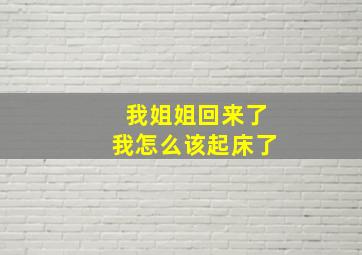 我姐姐回来了我怎么该起床了