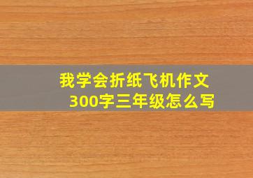 我学会折纸飞机作文300字三年级怎么写