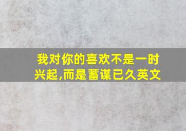 我对你的喜欢不是一时兴起,而是蓄谋已久英文