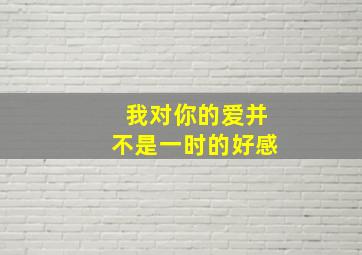 我对你的爱并不是一时的好感