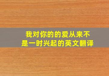 我对你的的爱从来不是一时兴起的英文翻译