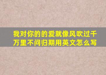 我对你的的爱就像风吹过千万里不问归期用英文怎么写