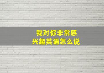 我对你非常感兴趣英语怎么说