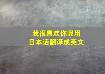 我很喜欢你呢用日本话翻译成英文