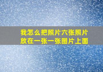 我怎么把照片六张照片放在一张一张图片上面