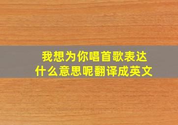 我想为你唱首歌表达什么意思呢翻译成英文