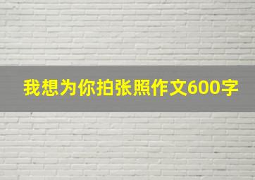 我想为你拍张照作文600字