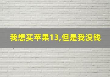 我想买苹果13,但是我没钱