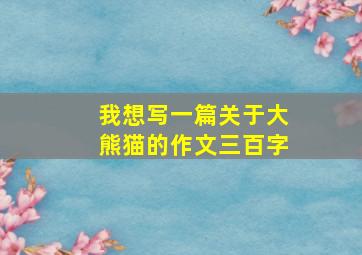 我想写一篇关于大熊猫的作文三百字