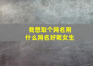 我想取个网名用什么网名好呢女生