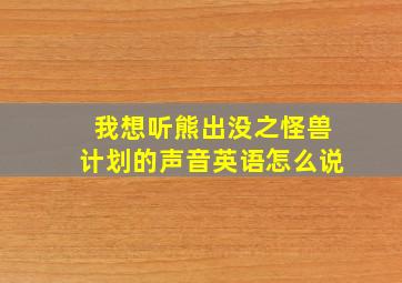 我想听熊出没之怪兽计划的声音英语怎么说