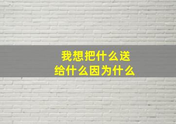 我想把什么送给什么因为什么