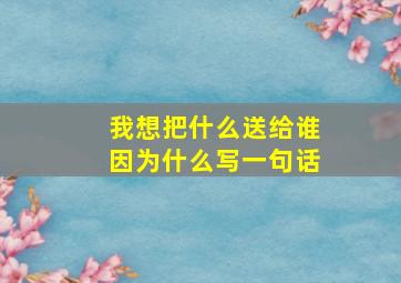 我想把什么送给谁因为什么写一句话