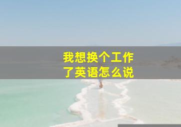 我想换个工作了英语怎么说