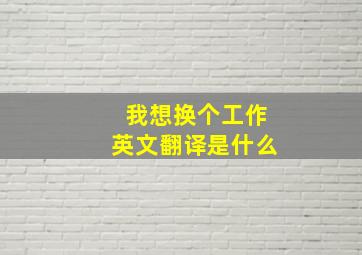 我想换个工作英文翻译是什么