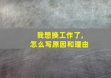 我想换工作了,怎么写原因和理由