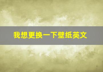 我想更换一下壁纸英文