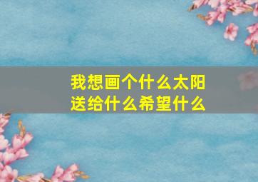 我想画个什么太阳送给什么希望什么