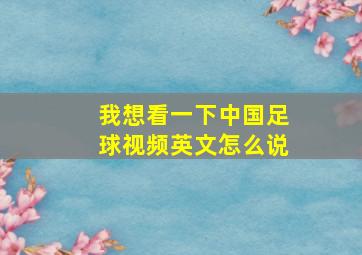 我想看一下中国足球视频英文怎么说