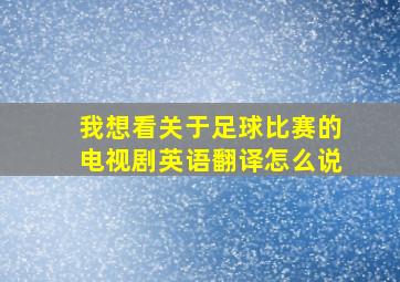 我想看关于足球比赛的电视剧英语翻译怎么说