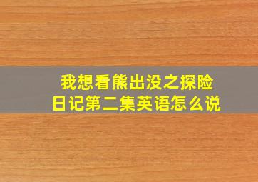 我想看熊出没之探险日记第二集英语怎么说