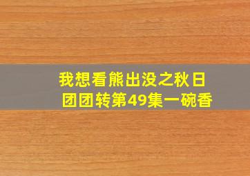 我想看熊出没之秋日团团转第49集一碗香