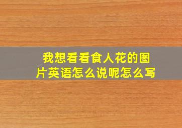 我想看看食人花的图片英语怎么说呢怎么写