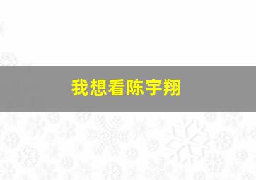 我想看陈宇翔