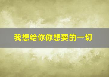 我想给你你想要的一切