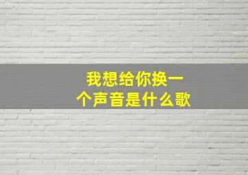 我想给你换一个声音是什么歌