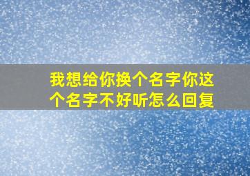 我想给你换个名字你这个名字不好听怎么回复