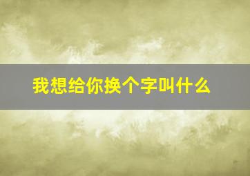 我想给你换个字叫什么