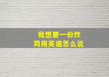 我想要一份炸鸡用英语怎么说