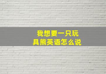 我想要一只玩具熊英语怎么说