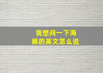 我想问一下海豚的英文怎么说