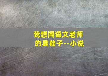 我想闻语文老师的臭鞋子--小说