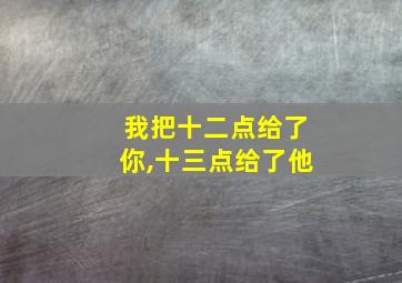 我把十二点给了你,十三点给了他